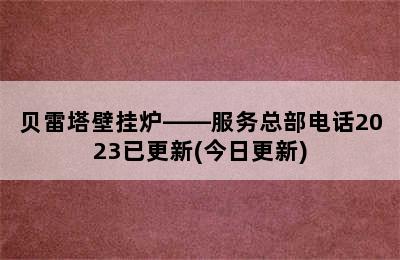 贝雷塔壁挂炉——服务总部电话2023已更新(今日更新)