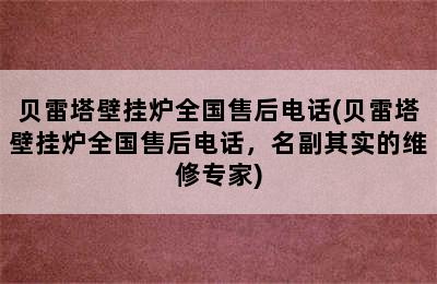 贝雷塔壁挂炉全国售后电话(贝雷塔壁挂炉全国售后电话，名副其实的维修专家)