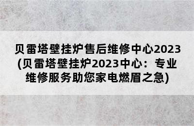 贝雷塔壁挂炉售后维修中心2023(贝雷塔壁挂炉2023中心：专业维修服务助您家电燃眉之急)