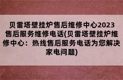 贝雷塔壁挂炉售后维修中心2023售后服务维修电话(贝雷塔壁挂炉维修中心：热线售后服务电话为您解决家电问题)