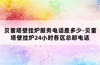 贝雷塔壁挂炉服务电话是多少-贝雷塔壁挂炉24小时各区总部电话