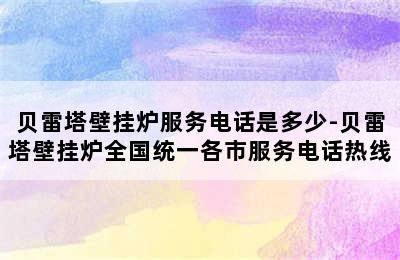 贝雷塔壁挂炉服务电话是多少-贝雷塔壁挂炉全国统一各市服务电话热线