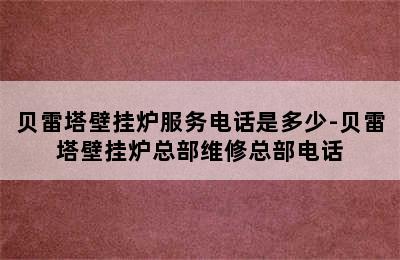 贝雷塔壁挂炉服务电话是多少-贝雷塔壁挂炉总部维修总部电话