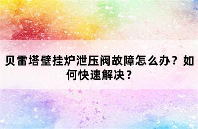 贝雷塔壁挂炉泄压阀故障怎么办？如何快速解决？