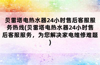 贝雷塔电热水器24小时售后客服服务热线(贝雷塔电热水器24小时售后客服服务，为您解决家电维修难题)