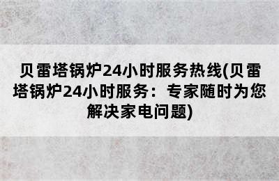 贝雷塔锅炉24小时服务热线(贝雷塔锅炉24小时服务：专家随时为您解决家电问题)