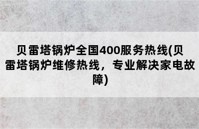 贝雷塔锅炉全国400服务热线(贝雷塔锅炉维修热线，专业解决家电故障)