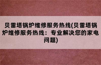 贝雷塔锅炉维修服务热线(贝雷塔锅炉维修服务热线：专业解决您的家电问题)