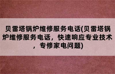 贝雷塔锅炉维修服务电话(贝雷塔锅炉维修服务电话，快速响应专业技术，专修家电问题)