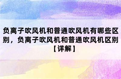 负离子吹风机和普通吹风机有哪些区别，负离子吹风机和普通吹风机区别【详解】