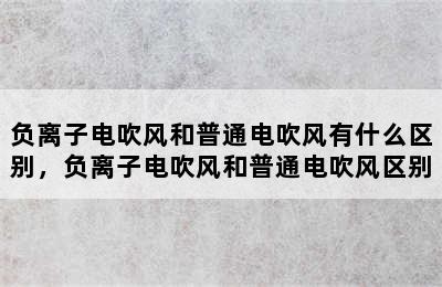 负离子电吹风和普通电吹风有什么区别，负离子电吹风和普通电吹风区别