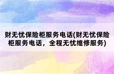 财无忧保险柜服务电话(财无忧保险柜服务电话，全程无忧维修服务)