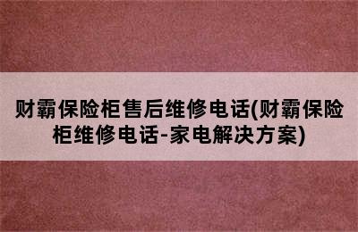 财霸保险柜售后维修电话(财霸保险柜维修电话-家电解决方案)