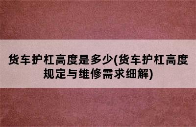 货车护杠高度是多少(货车护杠高度规定与维修需求细解)