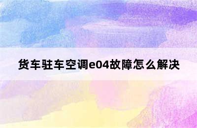 货车驻车空调e04故障怎么解决