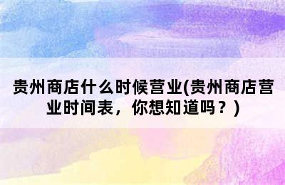 贵州商店什么时候营业(贵州商店营业时间表，你想知道吗？)