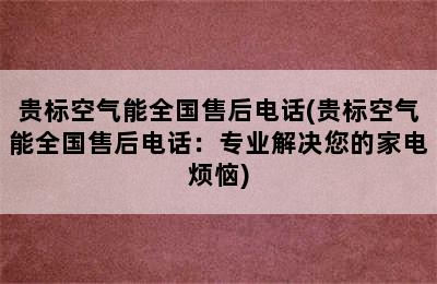 贵标空气能全国售后电话(贵标空气能全国售后电话：专业解决您的家电烦恼)