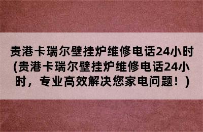 贵港卡瑞尔壁挂炉维修电话24小时(贵港卡瑞尔壁挂炉维修电话24小时，专业高效解决您家电问题！)