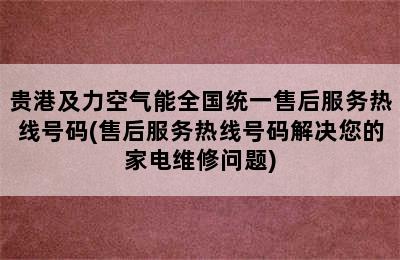 贵港及力空气能全国统一售后服务热线号码(售后服务热线号码解决您的家电维修问题)