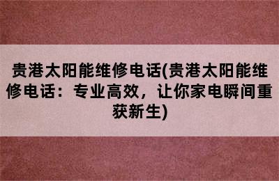 贵港太阳能维修电话(贵港太阳能维修电话：专业高效，让你家电瞬间重获新生)