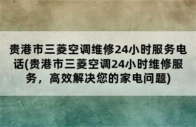 贵港市三菱空调维修24小时服务电话(贵港市三菱空调24小时维修服务，高效解决您的家电问题)