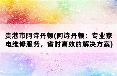 贵港市阿诗丹顿(阿诗丹顿：专业家电维修服务，省时高效的解决方案)