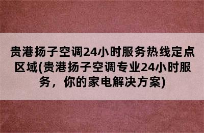 贵港扬子空调24小时服务热线定点区域(贵港扬子空调专业24小时服务，你的家电解决方案)