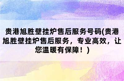 贵港旭胜壁挂炉售后服务号码(贵港旭胜壁挂炉售后服务，专业高效，让您温暖有保障！)