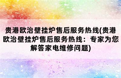 贵港欧治壁挂炉售后服务热线(贵港欧治壁挂炉售后服务热线：专家为您解答家电维修问题)