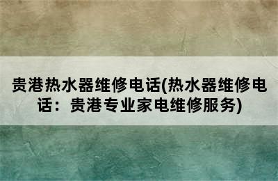 贵港热水器维修电话(热水器维修电话：贵港专业家电维修服务)