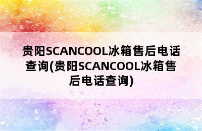 贵阳SCANCOOL冰箱售后电话查询(贵阳SCANCOOL冰箱售后电话查询)