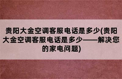 贵阳大金空调客服电话是多少(贵阳大金空调客服电话是多少——解决您的家电问题)