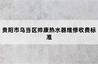 贵阳市乌当区帅康热水器维修收费标准