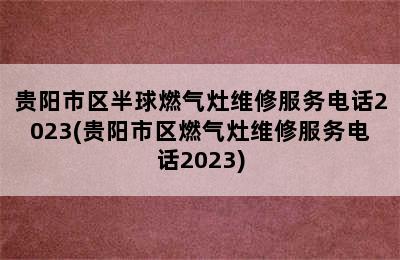 贵阳市区半球燃气灶维修服务电话2023(贵阳市区燃气灶维修服务电话2023)