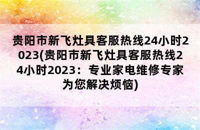 贵阳市新飞灶具客服热线24小时2023(贵阳市新飞灶具客服热线24小时2023：专业家电维修专家为您解决烦恼)