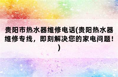 贵阳市热水器维修电话(贵阳热水器维修专线，即刻解决您的家电问题！)