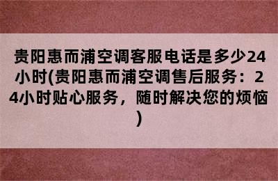 贵阳惠而浦空调客服电话是多少24小时(贵阳惠而浦空调售后服务：24小时贴心服务，随时解决您的烦恼)