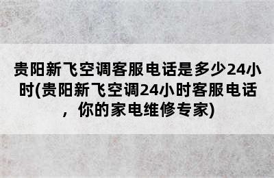 贵阳新飞空调客服电话是多少24小时(贵阳新飞空调24小时客服电话，你的家电维修专家)