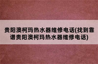 贵阳澳柯玛热水器维修电话(找到靠谱贵阳澳柯玛热水器维修电话)