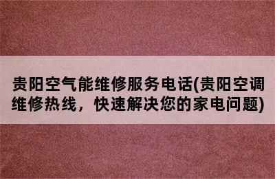 贵阳空气能维修服务电话(贵阳空调维修热线，快速解决您的家电问题)