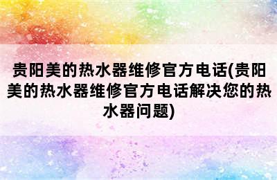 贵阳美的热水器维修官方电话(贵阳美的热水器维修官方电话解决您的热水器问题)