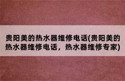 贵阳美的热水器维修电话(贵阳美的热水器维修电话，热水器维修专家)