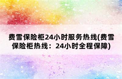 费雪保险柜24小时服务热线(费雪保险柜热线：24小时全程保障)