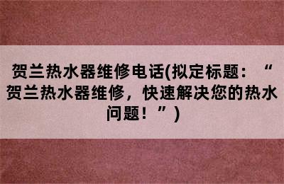 贺兰热水器维修电话(拟定标题：“贺兰热水器维修，快速解决您的热水问题！”)