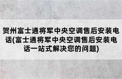 贺州富士通将军中央空调售后安装电话(富士通将军中央空调售后安装电话一站式解决您的问题)