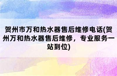 贺州市万和热水器售后维修电话(贺州万和热水器售后维修，专业服务一站到位)