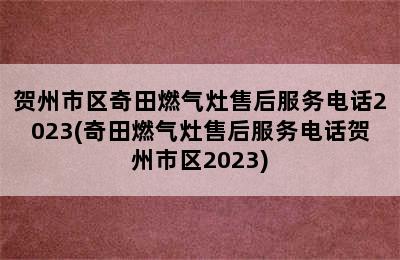 贺州市区奇田燃气灶售后服务电话2023(奇田燃气灶售后服务电话贺州市区2023)