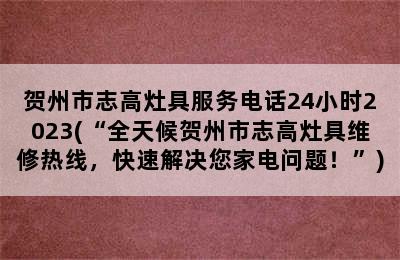 贺州市志高灶具服务电话24小时2023(“全天候贺州市志高灶具维修热线，快速解决您家电问题！”)