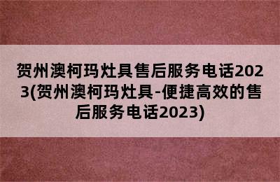 贺州澳柯玛灶具售后服务电话2023(贺州澳柯玛灶具-便捷高效的售后服务电话2023)