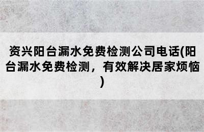 资兴阳台漏水免费检测公司电话(阳台漏水免费检测，有效解决居家烦恼)